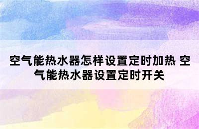 空气能热水器怎样设置定时加热 空气能热水器设置定时开关